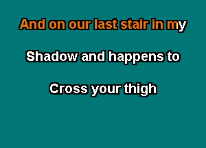 And on our last stair in my

Shadow and happens to

Cross your thigh