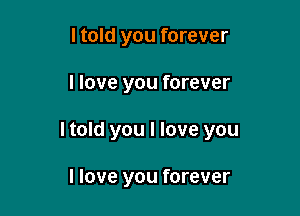 I told you forever

I love you forever

I told you I love you

I love you forever