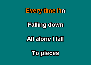 Every time I'm

Falling down
All alone I fall

To pieces