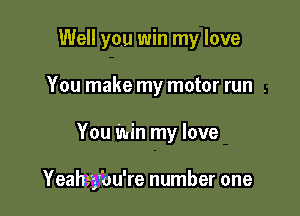 Well you win my love
You make my motor run .

You Win my love

Yeahe'y'ou're number one