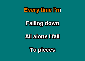 Every time I'm

Falling down
All alone I fall

To pieces