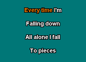 Every time I'm

Falling down
All alone I fall

To pieces