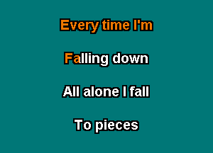 Every time I'm

Falling down
All alone I fall

To pieces