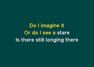 Do I imagine it
Or do I see a stare

Is there still longing there