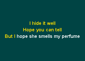 I hide it well
Hope you can tell

But I hope she smells my perfume