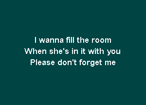 I wanna fill the room
When she's in it with you

Please don't forget me