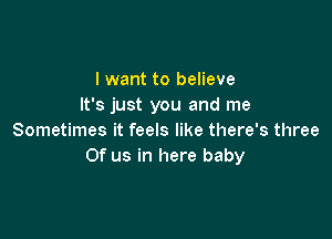 I want to believe
It's just you and me

Sometimes it feels like there's three
Of us in here baby