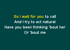 So I wait for you to call
And I try to act natural

Have you been thinking 'bout her
0r 'bout me