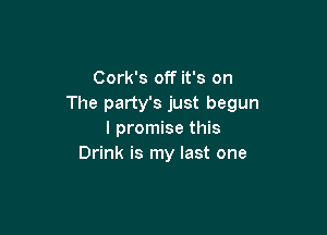 Cork's off it's on
The party's just begun

I promise this
Drink is my last one