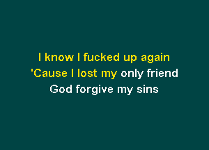 I know I fucked up again
'Cause I lost my only friend

God forgive my sins