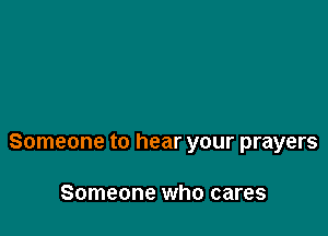 Someone to hear your prayers

Someone who cares