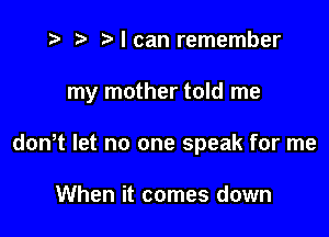 i? r) Moan remember

my mother told me

dowt let no one speak for me

When it comes down