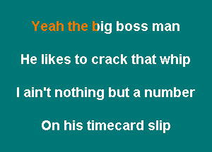 Yeah the big boss man
He likes to crack that whip
I ain't nothing but a number

On his timecard slip