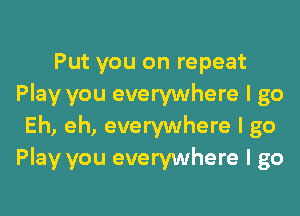 Put you on repeat
Play you everywhere I go
Eh, eh, everywhere I go
Play you everywhere I go