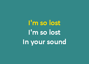I 'm so lost

I'm so lost
In your sound