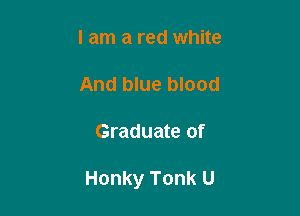 I am a red white

And blue blood

Graduate of

Honky Tonk U