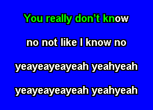 You really don,t know
no not like I know no
yeayeayeayeah yeahyeah

yeayeayeayeah yeahyeah