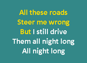 All these roads
Steer me wrong

But I still drive
Them all night long
All night long