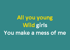 All you young

Wild girls
You make a mess of me