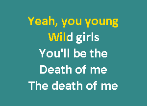 Yeah, you young
Wild girls

Yoqubethe

Death of me
The death of me