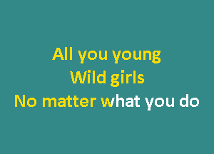 All you young

Wild girls
No matter what you do