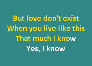 But love don't exist
When you live like this

That much I know
Yes, I know