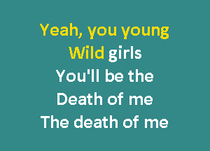 Yeah, you young
Wild girls

Yoqubethe

Death of me
The death of me