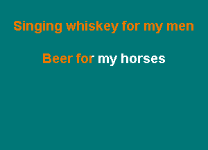 Singing whiskey for my men

Beer for my horses
