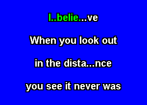 l..belie...ve

When you look out

in the dista...nce

you see it never was