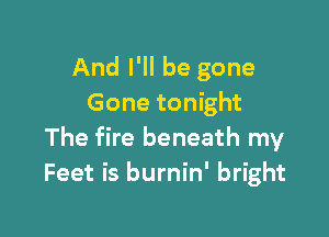And I'll be gone
Gone tonight

The fire beneath my
Feet is burnin' bright