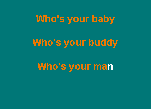 Who's your baby

Who's your buddy

Who's your man