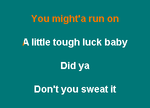 You might'a run on

A little tough luck baby

Did ya

Don't you sweat it