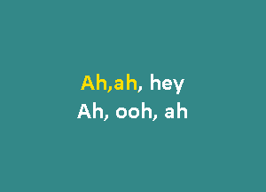 Ah,ah, hey

Ah, ooh, ah