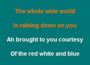 The whole wide world

Is raining down on you

Ah brought to you courtesy

Of the red white and blue