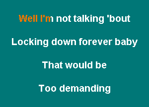 Well I'm not talking 'bout
Locking down forever baby

That would be

Too demanding