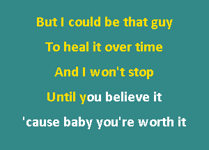 But I could be that guy
To heal it over time
And I won't stop

Until you believe it

'cause baby you're worth it