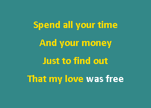 Spend all your time

And your money

Just to find out

That my love was free