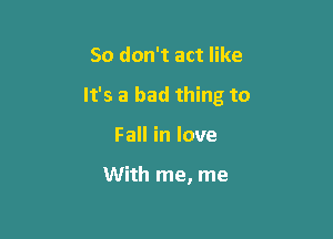 So don't act like

It's a bad thing to

Fall in love

With me, me
