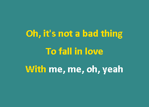 Oh, it's not a bad thing

To fall in love

With me, me, oh, yeah