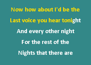 Now how about I'd be the
Last voice you hear tonight
And every other night
For the rest of the

Nights that there are