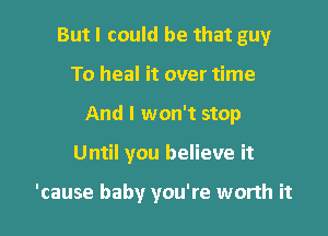 But I could be that guy
To heal it over time
And I won't stop

Until you believe it

'cause baby you're worth it