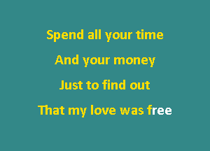 Spend all your time

And your money

Just to find out

That my love was free