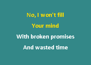 No, I won't fill

Your mind

With broken promises

And wasted time