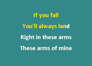 If you fall

You'll always land

Right in these arms

These arms of mine
