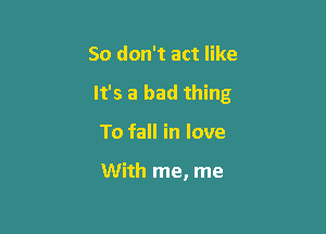 So don't act like

It's a bad thing

To fall in love

With me, me