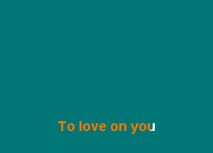 To love on you