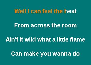 Well I can feel the heat
From across the room
Ain't it wild what a little flame

Can make you wanna do