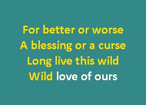 For better or worse
A blessing or a curse

Long live this wild
Wild love of ours