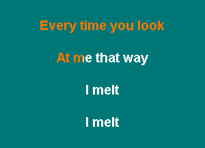 Every time you look

At me that way
I melt

I melt