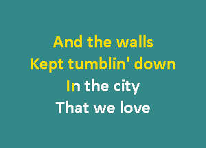 And the walls
Kept tumblin' down

In the city
That we love